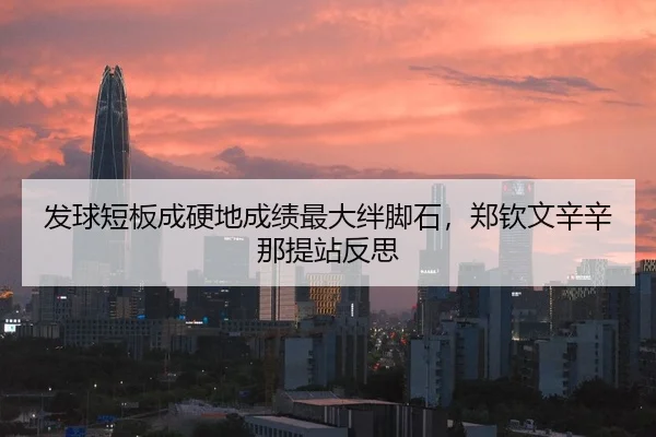 发球短板成硬地成绩最大绊脚石，郑钦文辛辛那提站反思