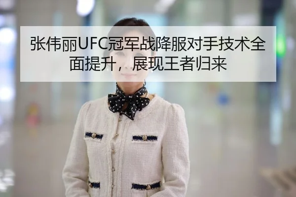 张伟丽UFC冠军战降服对手技术全面提升，展现王者归来
