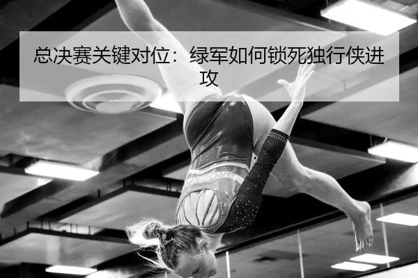 总决赛关键对位：绿军如何锁死独行侠进攻