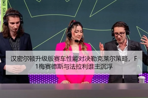 汉密尔顿升级版赛车性能对决勒克莱尔策略，F1梅赛德斯与法拉利谁主沉浮