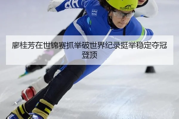 廖桂芳在世锦赛抓举破世界纪录挺举稳定夺冠登顶