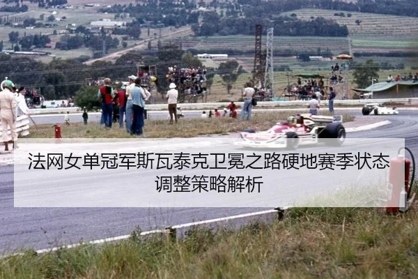 法网女单冠军斯瓦泰克卫冕之路硬地赛季状态调整策略解析