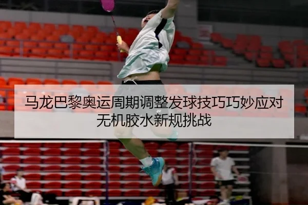 马龙巴黎奥运周期调整发球技巧巧妙应对无机胶水新规挑战