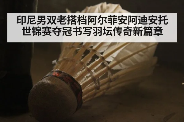 印尼男双老搭档阿尔菲安阿迪安托世锦赛夺冠书写羽坛传奇新篇章