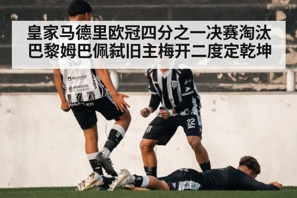 皇家马德里欧冠四分之一决赛淘汰巴黎姆巴佩弑旧主梅开二度定乾坤