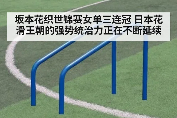 坂本花织世锦赛女单三连冠 日本花滑王朝的强势统治力正在不断延续